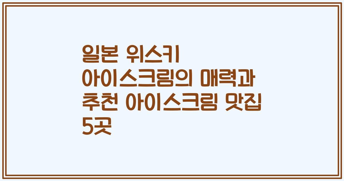 일본 위스키 아이스크림의 매력과 추천 아이스크림 맛집 5곳