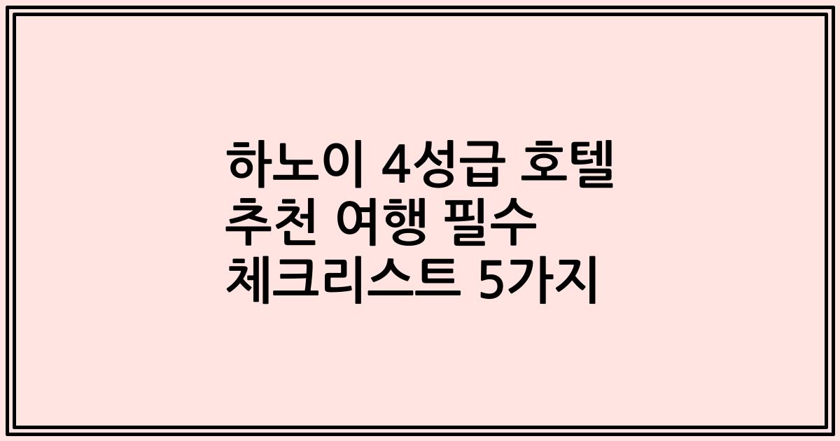 하노이 4성급 호텔 추천 여행 필수 체크리스트 5가지