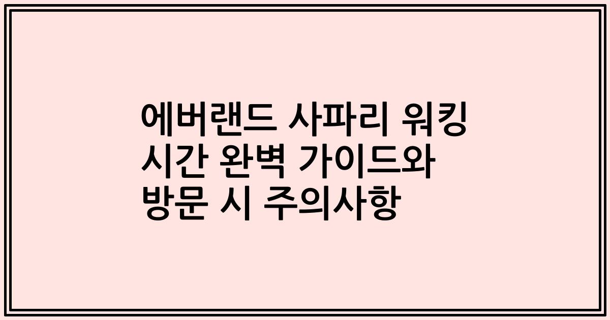 에버랜드 사파리 워킹 시간 완벽 가이드와 방문 시 주의사항