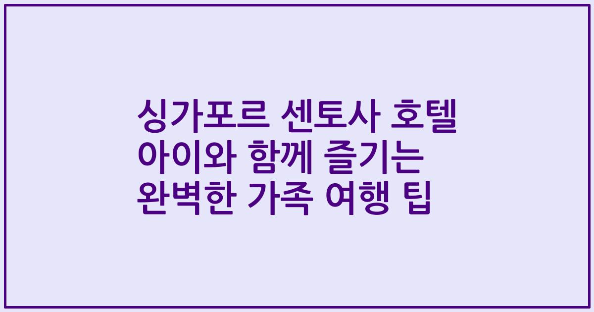 싱가포르 센토사 호텔 아이와 함께 즐기는 완벽한 가족 여행 팁