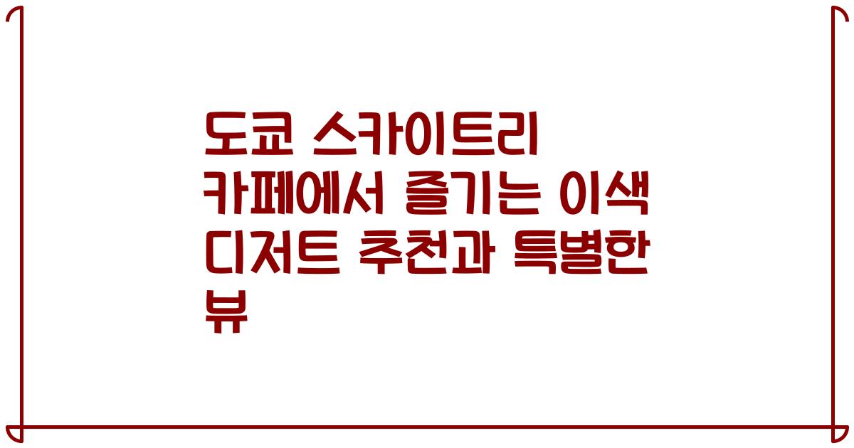 도쿄 스카이트리 카페에서 즐기는 이색 디저트 추천과 특별한 뷰