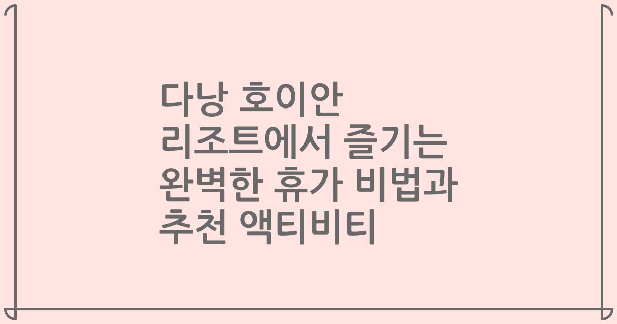 다낭 호이안 리조트에서 즐기는 완벽한 휴가 비법과 추천 액티비티