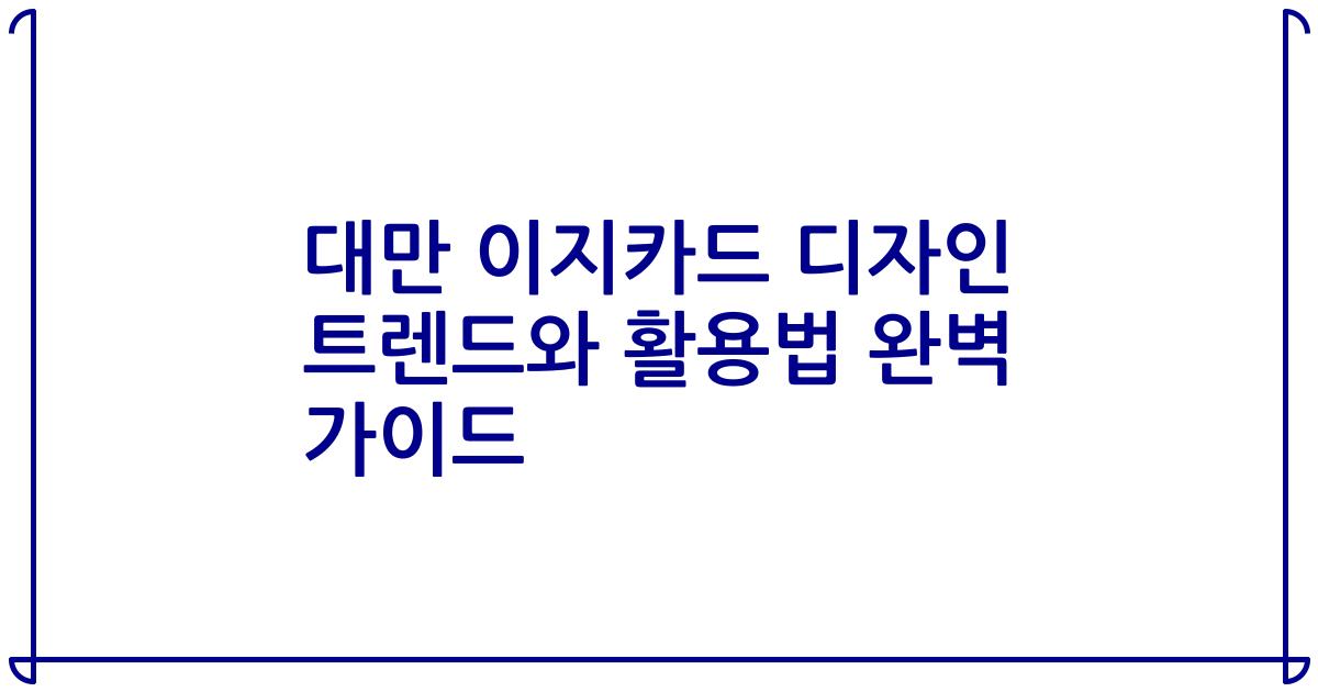 대만 이지카드 디자인 트렌드와 활용법 완벽 가이드