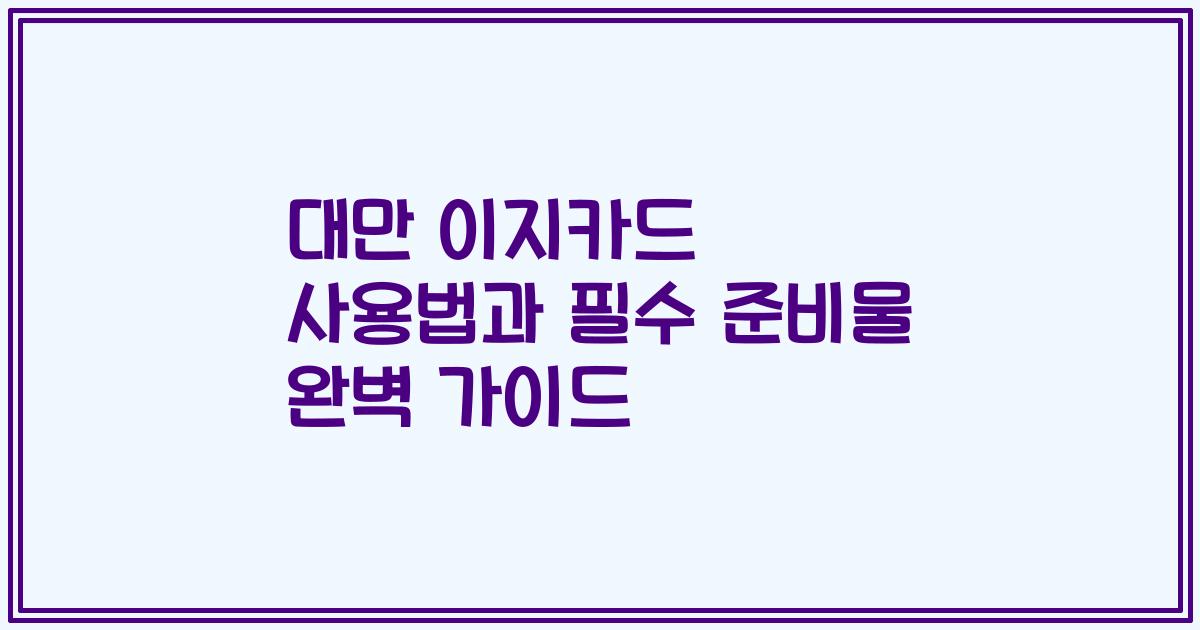 대만 이지카드 사용법과 필수 준비물 완벽 가이드