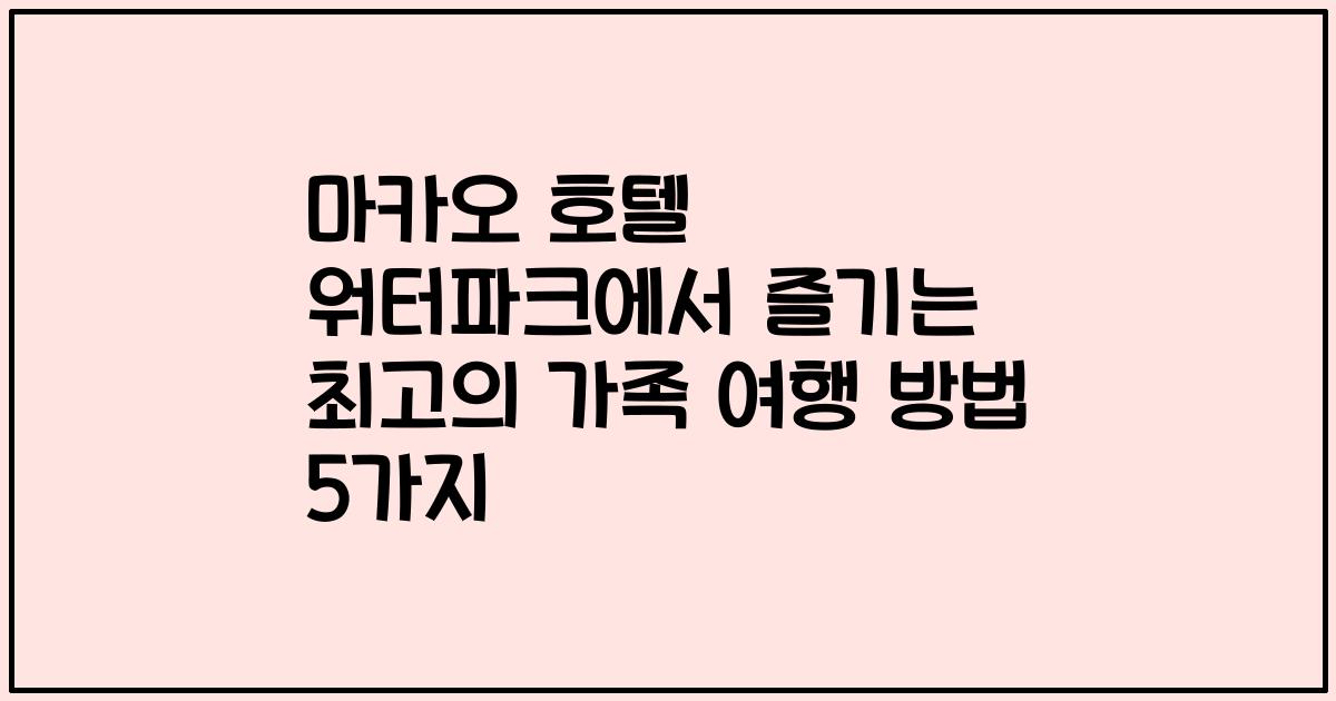 마카오 호텔 워터파크에서 즐기는 최고의 가족 여행 방법 5가지
