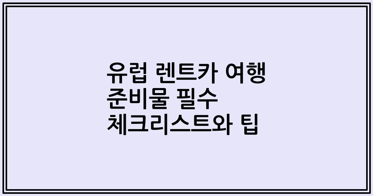 유럽 렌트카 여행 준비물 필수 체크리스트와 팁