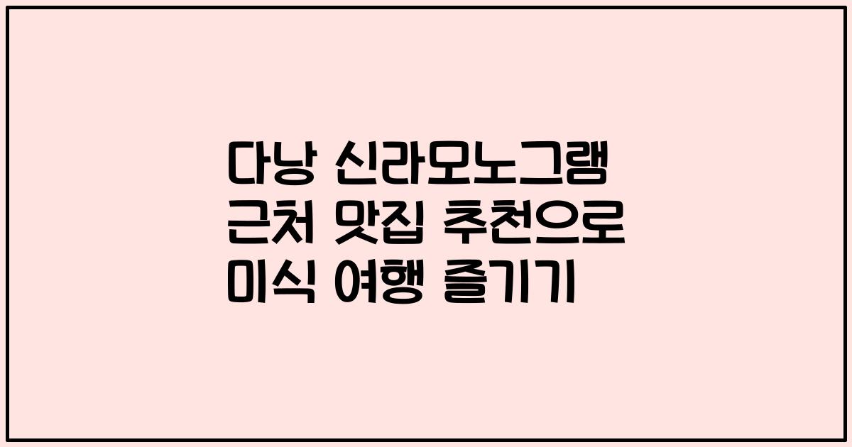 다낭 신라모노그램 근처 맛집 추천으로 미식 여행 즐기기