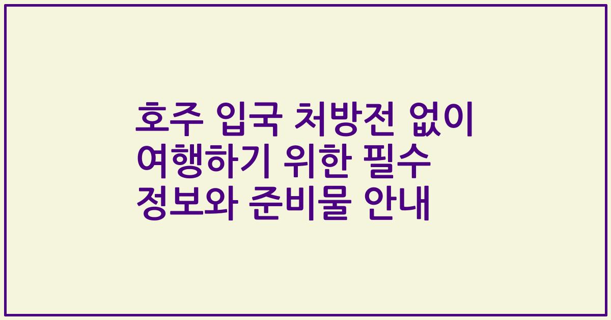 호주 입국 처방전 없이 여행하기 위한 필수 정보와 준비물 안내