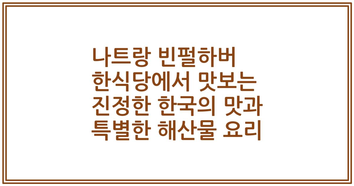 나트랑 빈펄하버 한식당에서 맛보는 진정한 한국의 맛과 특별한 해산물 요리