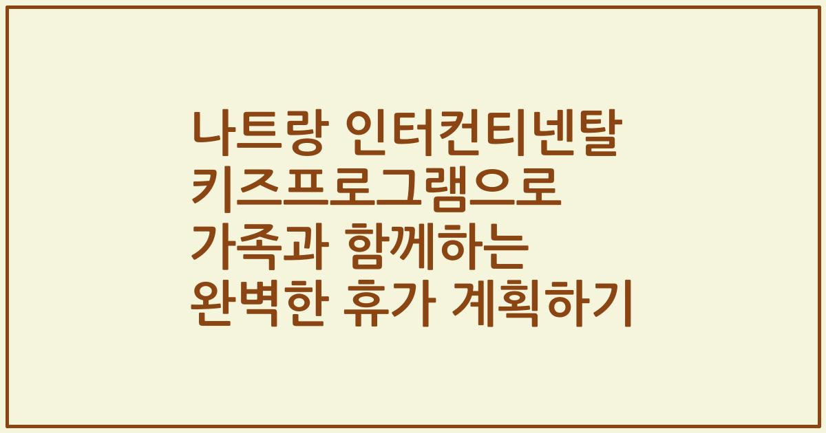 나트랑 인터컨티넨탈 키즈프로그램으로 가족과 함께하는 완벽한 휴가 계획하기