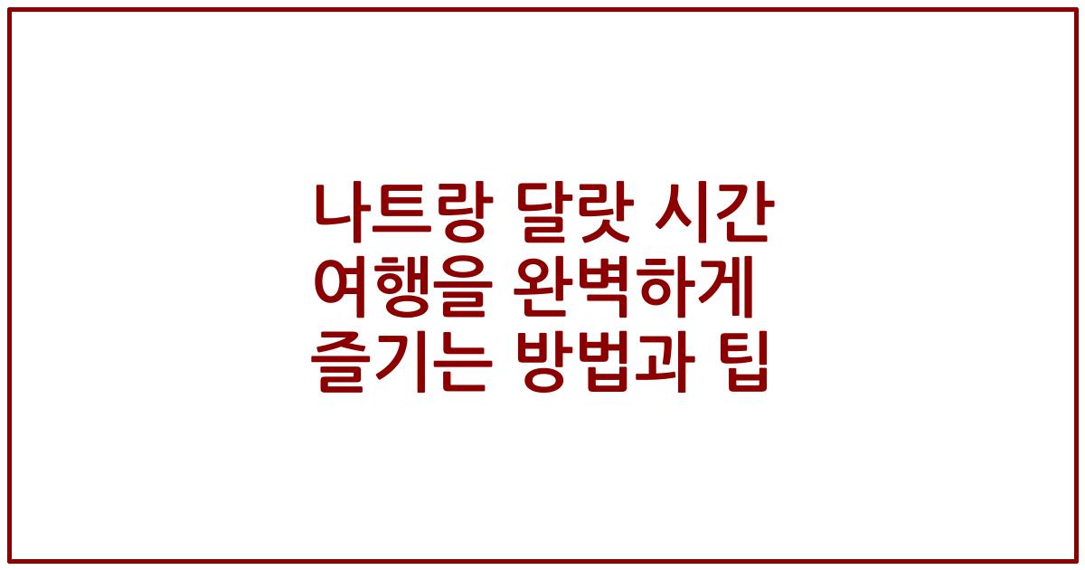 나트랑 달랏 시간 여행을 완벽하게 즐기는 방법과 팁