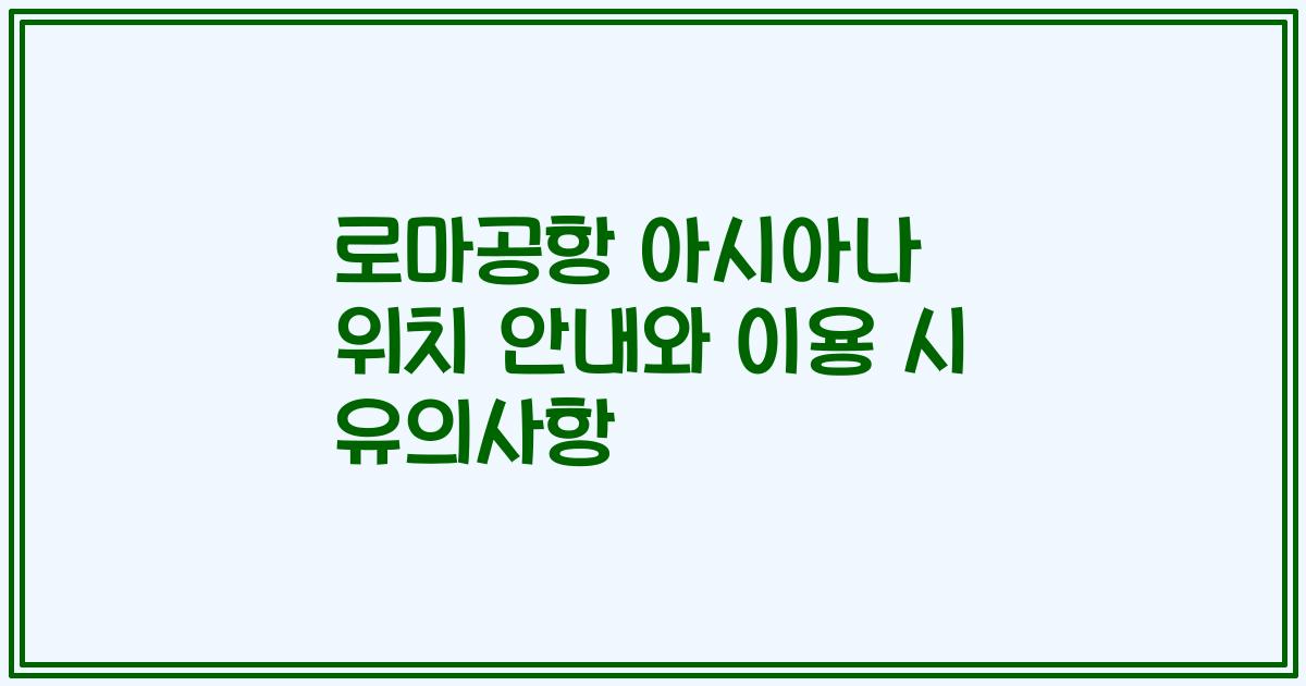 로마공항 아시아나 위치 안내와 이용 시 유의사항
