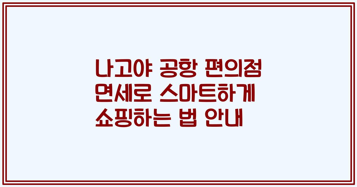 나고야 공항 편의점 면세로 스마트하게 쇼핑하는 법 안내