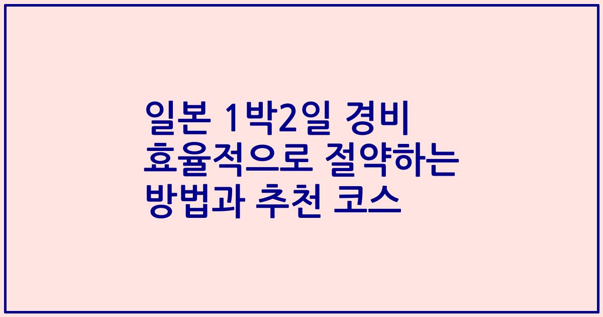 일본 1박2일 경비 효율적으로 절약하는 방법과 추천 코스