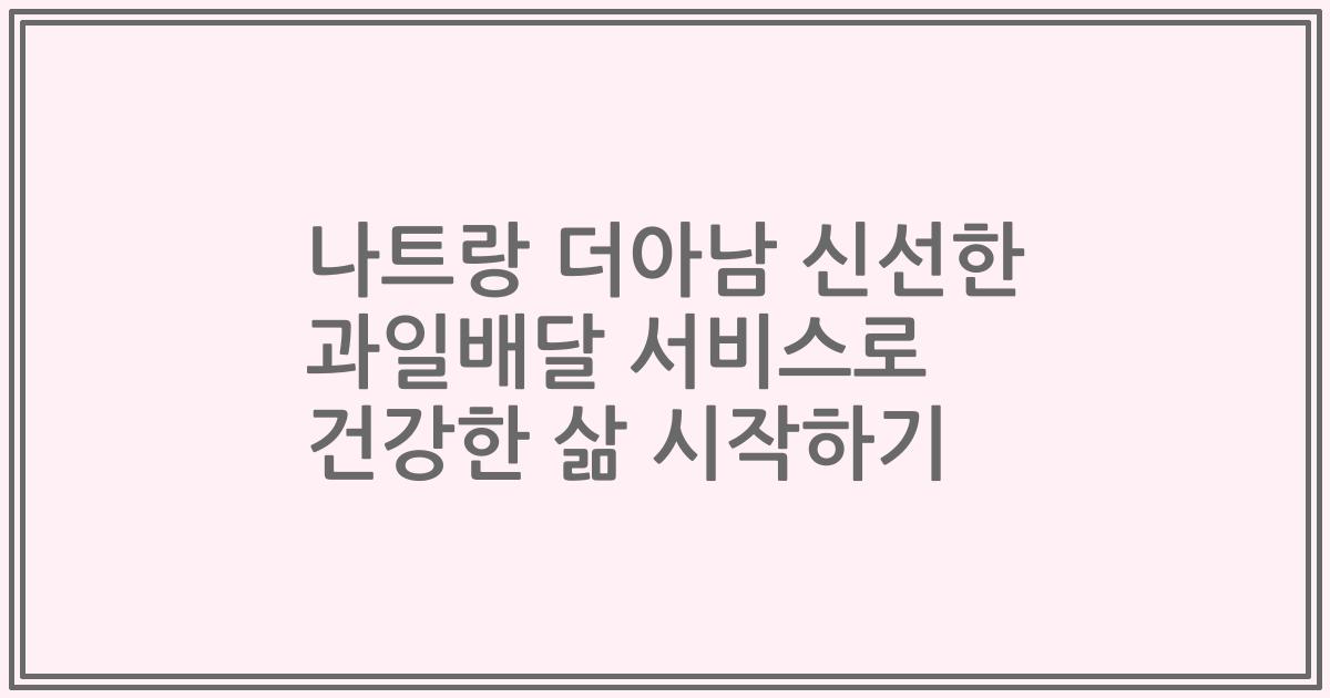 나트랑 더아남 신선한 과일배달 서비스로 건강한 삶 시작하기