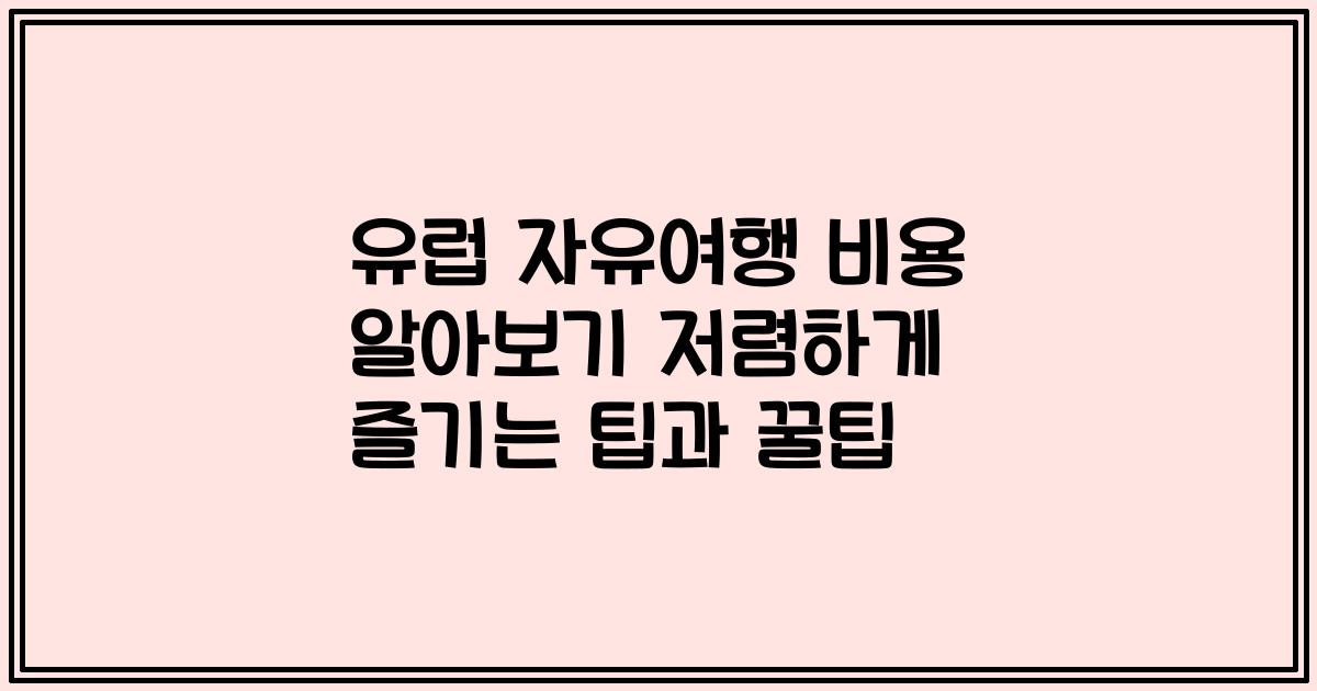 유럽 자유여행 비용 알아보기 저렴하게 즐기는 팁과 꿀팁