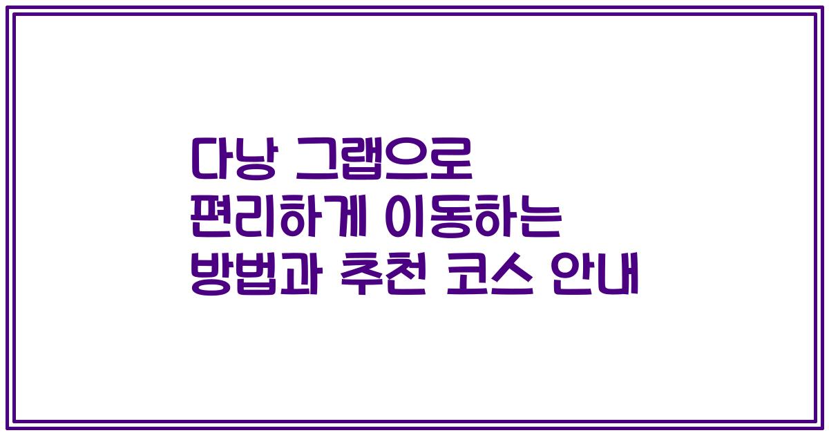 다낭 그랩으로 편리하게 이동하는 방법과 추천 코스 안내
