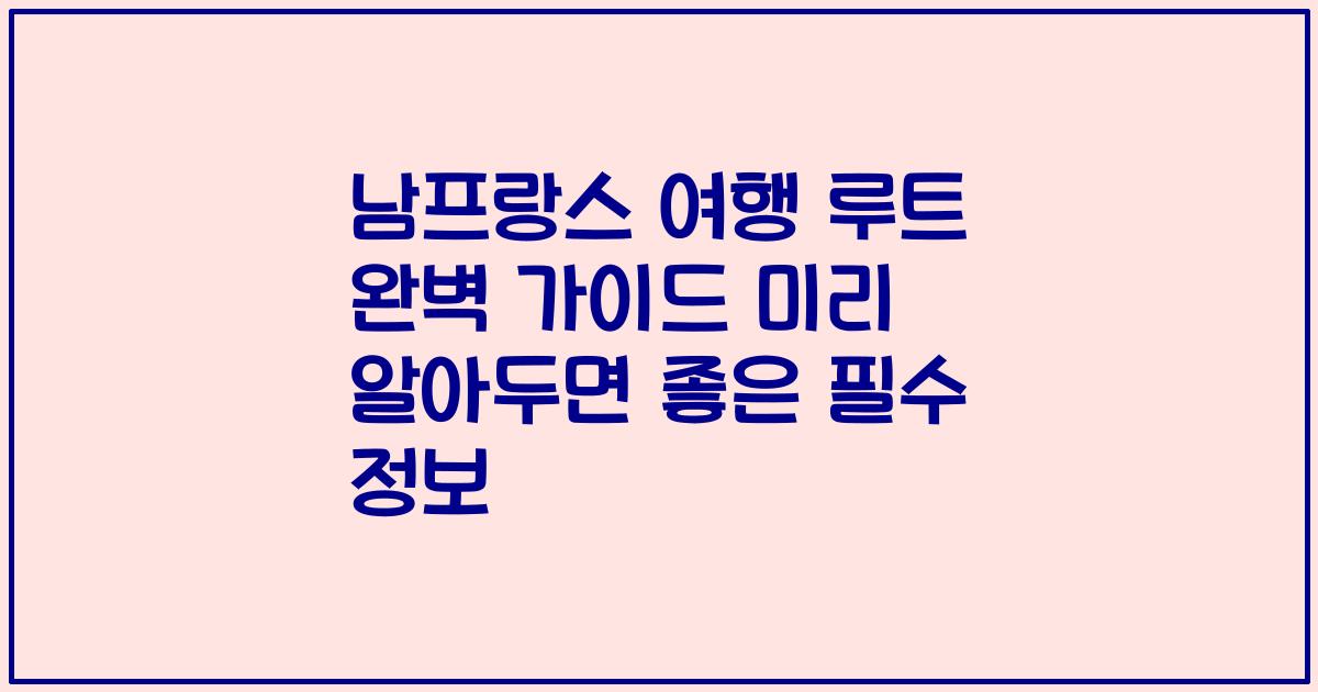 남프랑스 여행 루트 완벽 가이드 미리 알아두면 좋은 필수 정보