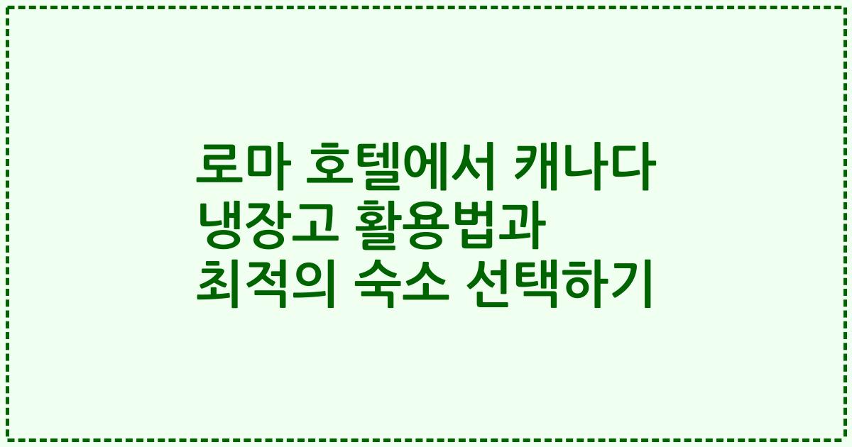 로마 호텔에서 캐나다 냉장고 활용법과 최적의 숙소 선택하기
