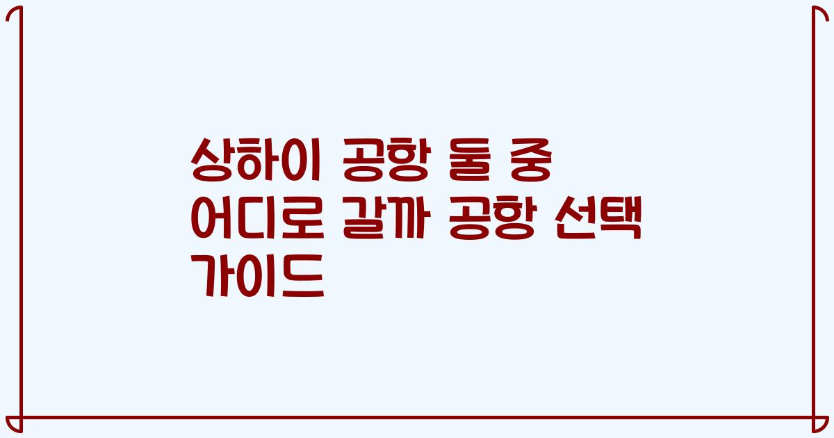 상하이 공항 둘 중 어디로 갈까 공항 선택 가이드