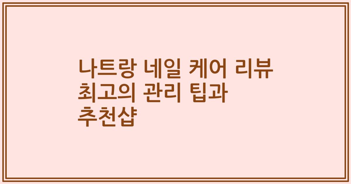 나트랑 네일 케어 리뷰 최고의 관리 팁과 추천샵