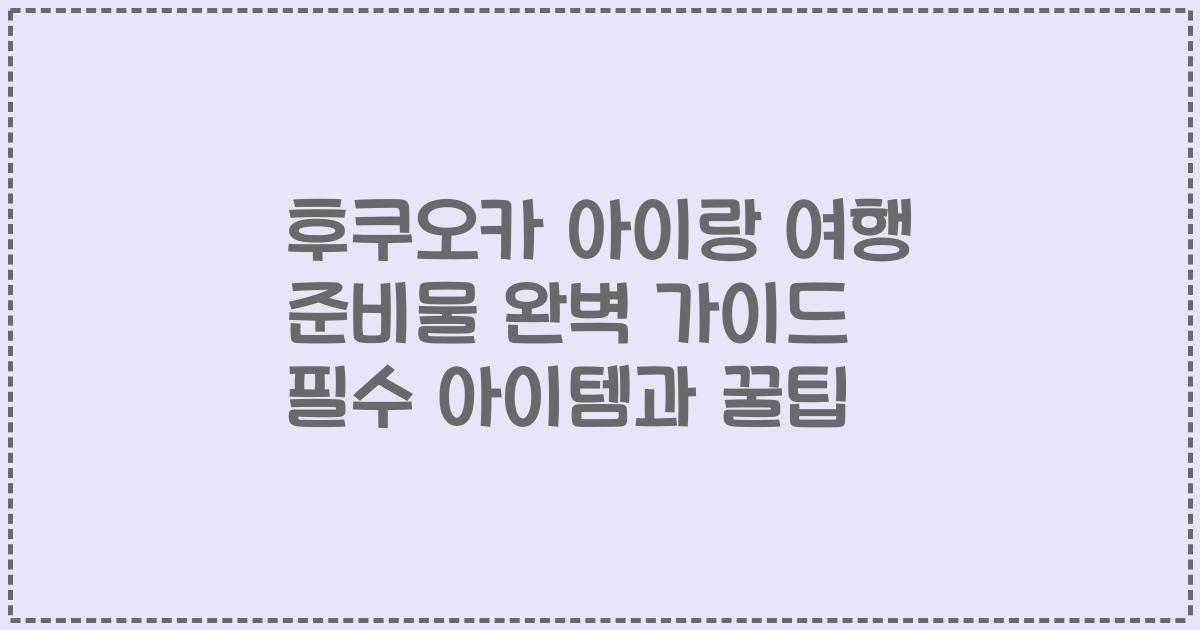 후쿠오카 아이랑 여행 준비물 완벽 가이드 필수 아이템과 꿀팁