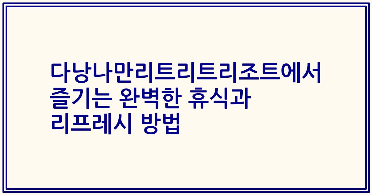 다낭나만리트리트리조트에서 즐기는 완벽한 휴식과 리프레시 방법