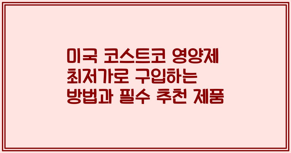 미국 코스트코 영양제 최저가로 구입하는 방법과 필수 추천 제품