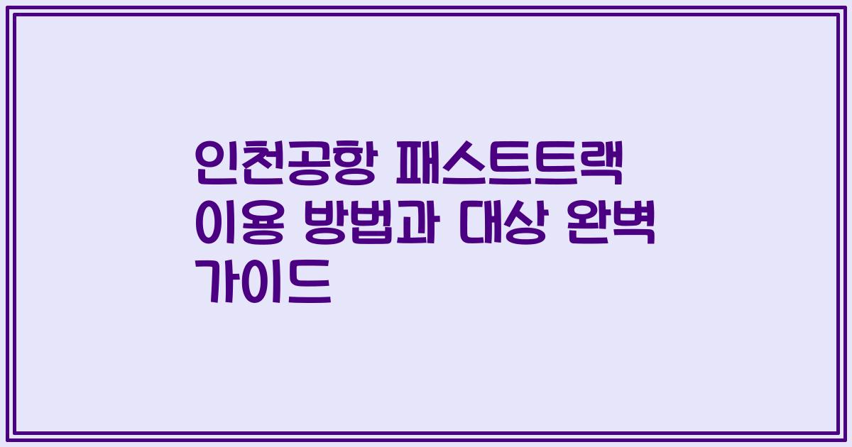 인천공항 패스트트랙 이용 방법과 대상 완벽 가이드
