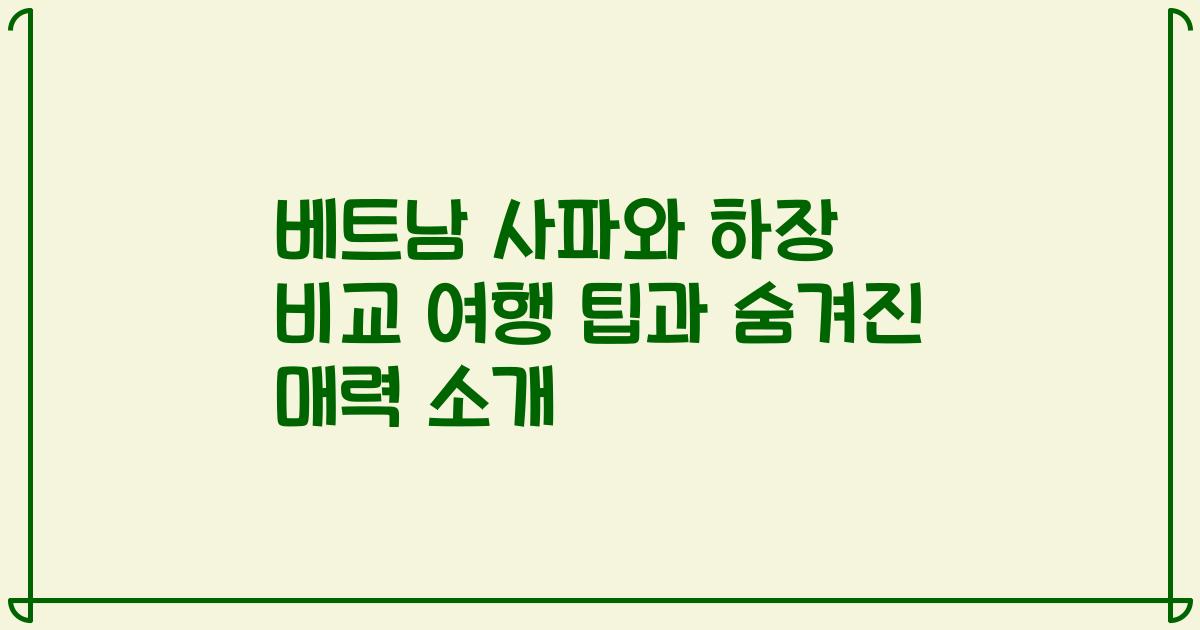 베트남 사파와 하장 비교 여행 팁과 숨겨진 매력 소개