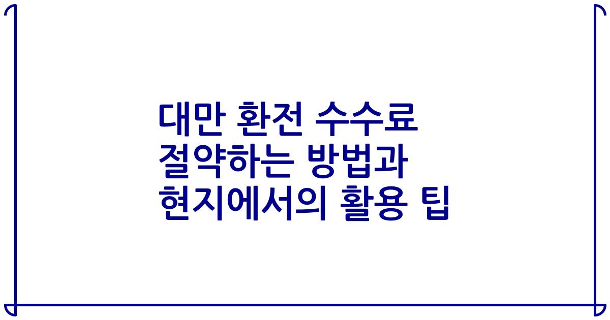 대만 환전 수수료 절약하는 방법과 현지에서의 활용 팁