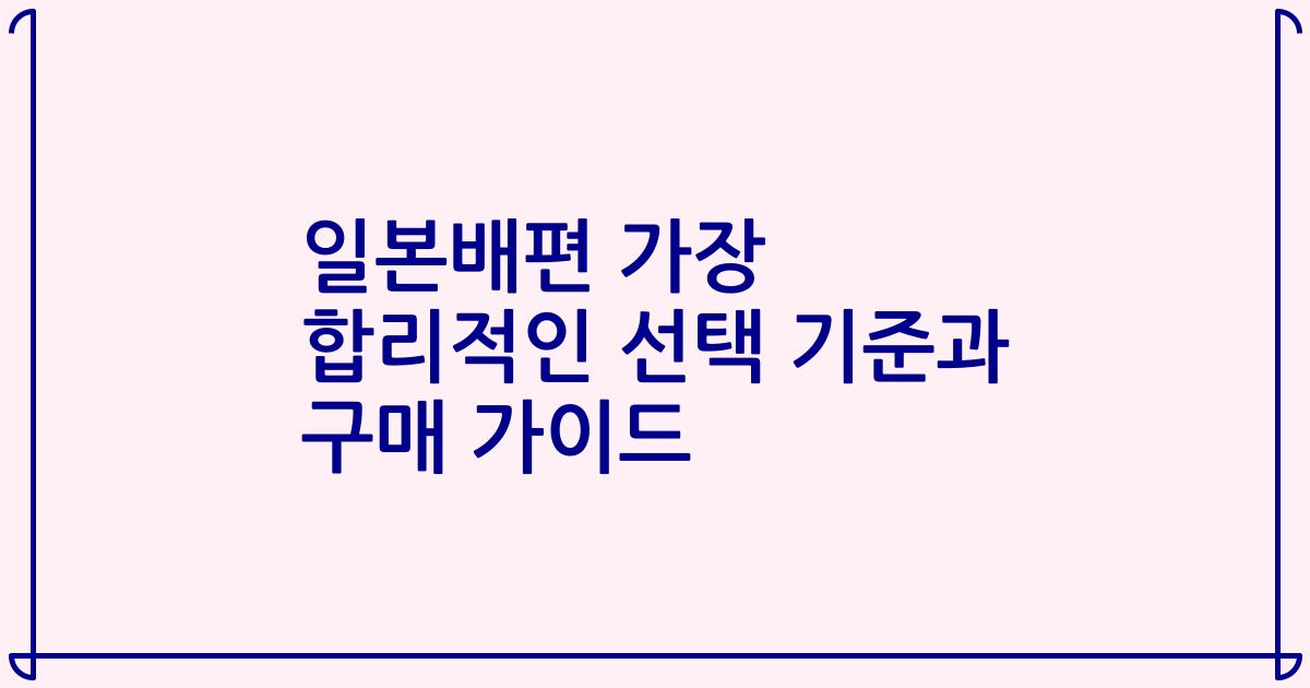일본배편 가장 합리적인 선택 기준과 구매 가이드