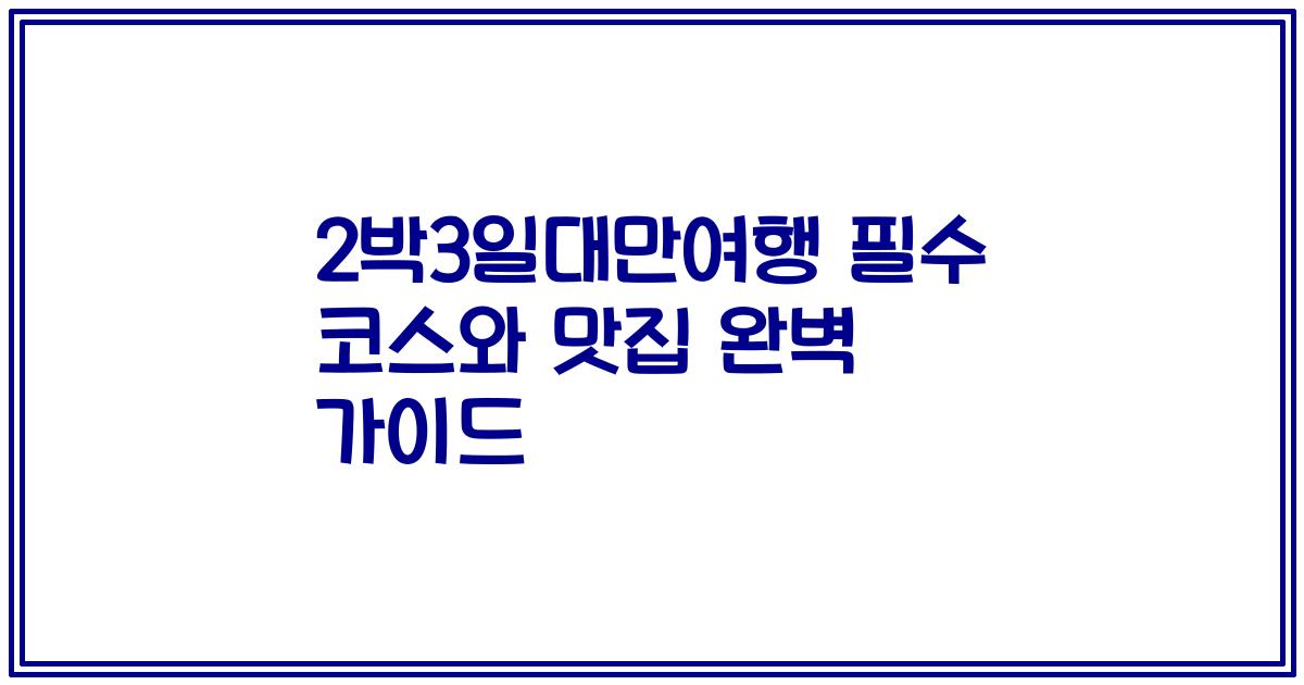 2박3일대만여행 필수 코스와 맛집 완벽 가이드
