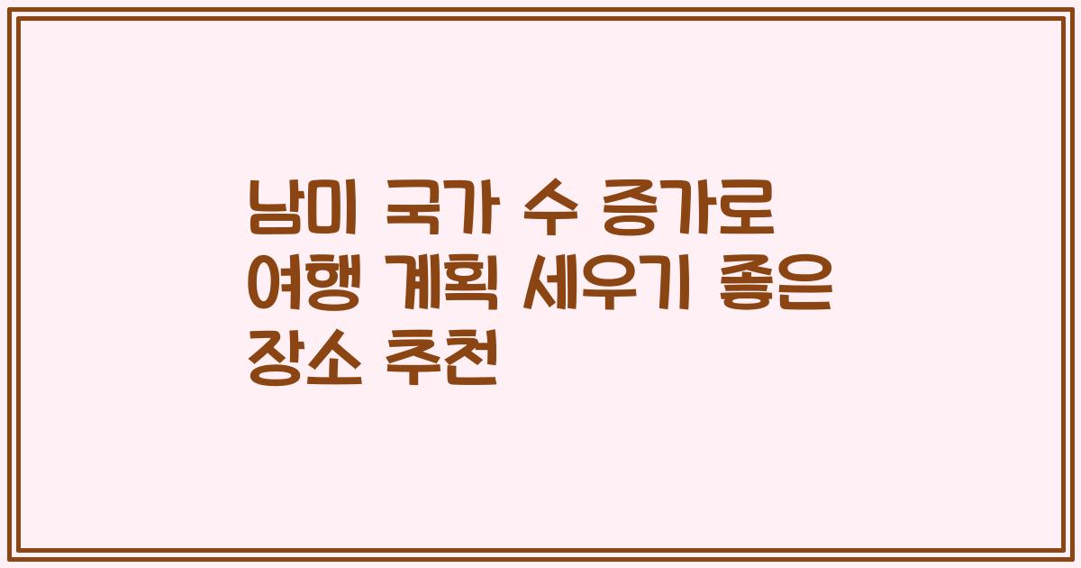 남미 국가 수 증가로 여행 계획 세우기 좋은 장소 추천