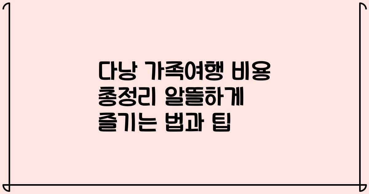 다낭 가족여행 비용 총정리 알뜰하게 즐기는 법과 팁