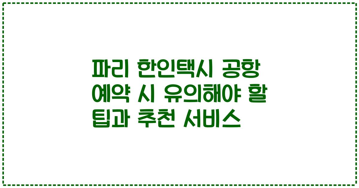 파리 한인택시 공항 예약 시 유의해야 할 팁과 추천 서비스