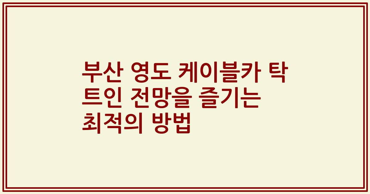 부산 영도 케이블카 탁 트인 전망을 즐기는 최적의 방법