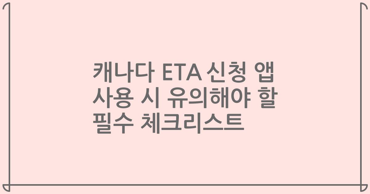 캐나다 ETA 신청 앱 사용 시 유의해야 할 필수 체크리스트