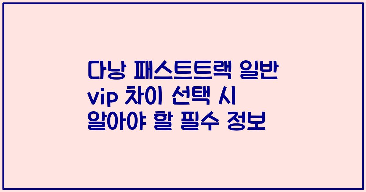 다낭 패스트트랙 일반 vip 차이 선택 시 알아야 할 필수 정보