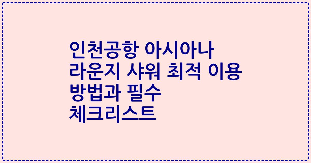 인천공항 아시아나 라운지 샤워 최적 이용 방법과 필수 체크리스트