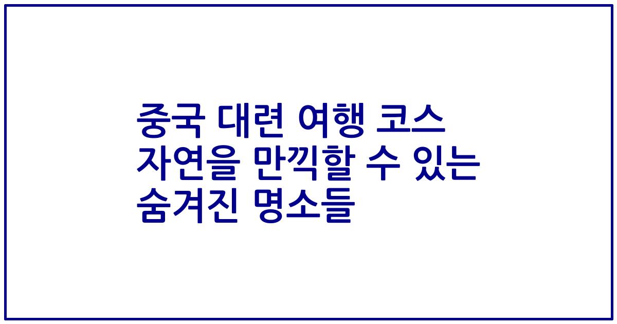 중국 대련 여행 코스 자연을 만끽할 수 있는 숨겨진 명소들