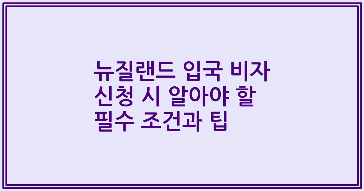 뉴질랜드 입국 비자 신청 시 알아야 할 필수 조건과 팁