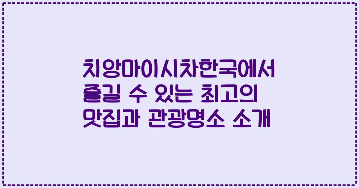 치앙마이시차한국에서 즐길 수 있는 최고의 맛집과 관광명소 소개