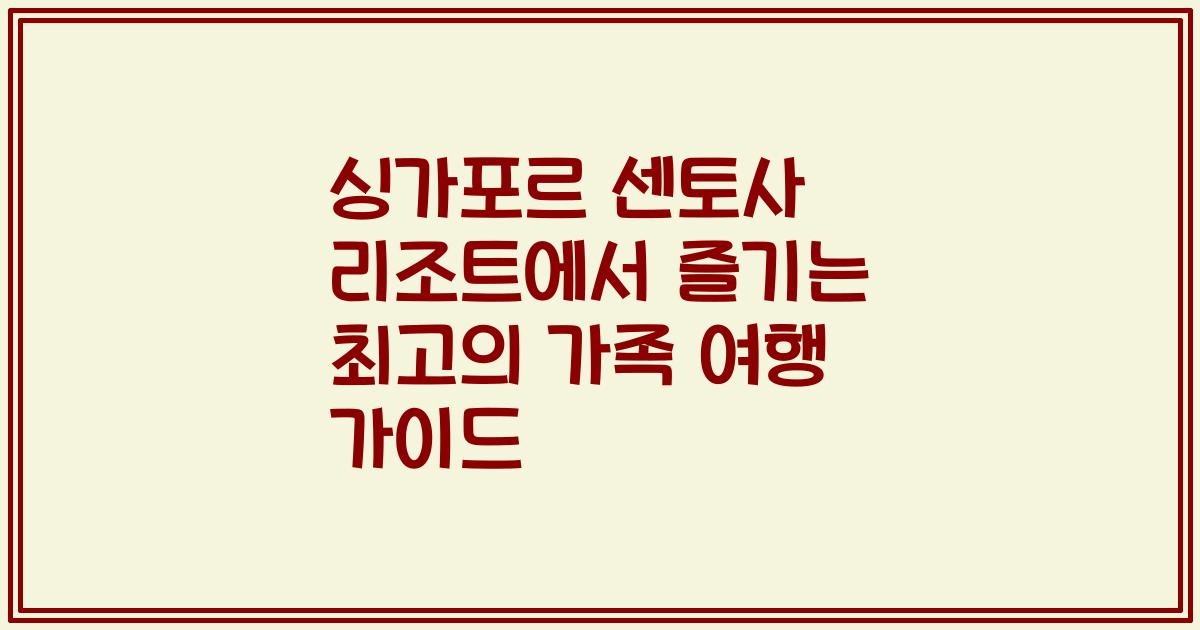 싱가포르 센토사 리조트에서 즐기는 최고의 가족 여행 가이드