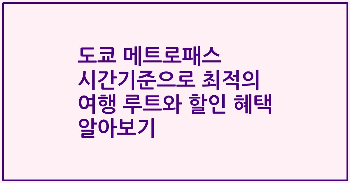 도쿄 메트로패스 시간기준으로 최적의 여행 루트와 할인 혜택 알아보기