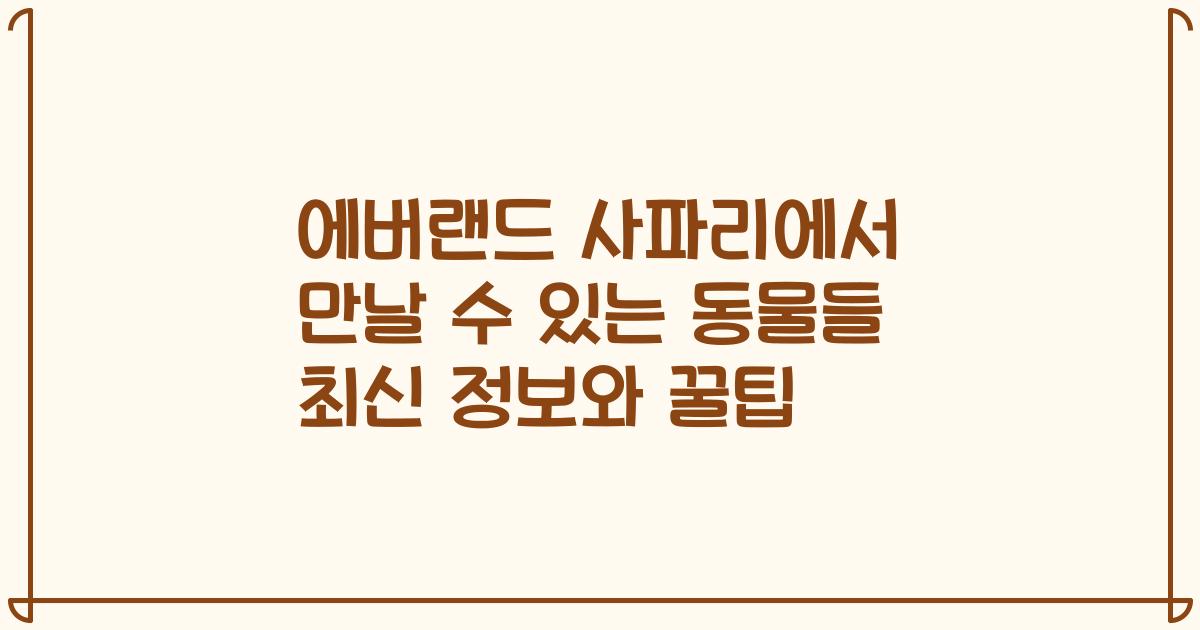 에버랜드 사파리에서 만날 수 있는 동물들 최신 정보와 꿀팁