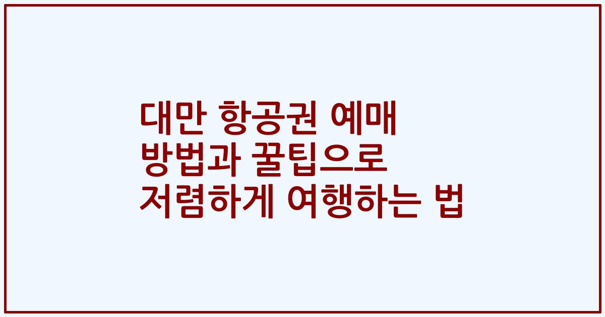 대만 항공권 예매 방법과 꿀팁으로 저렴하게 여행하는 법