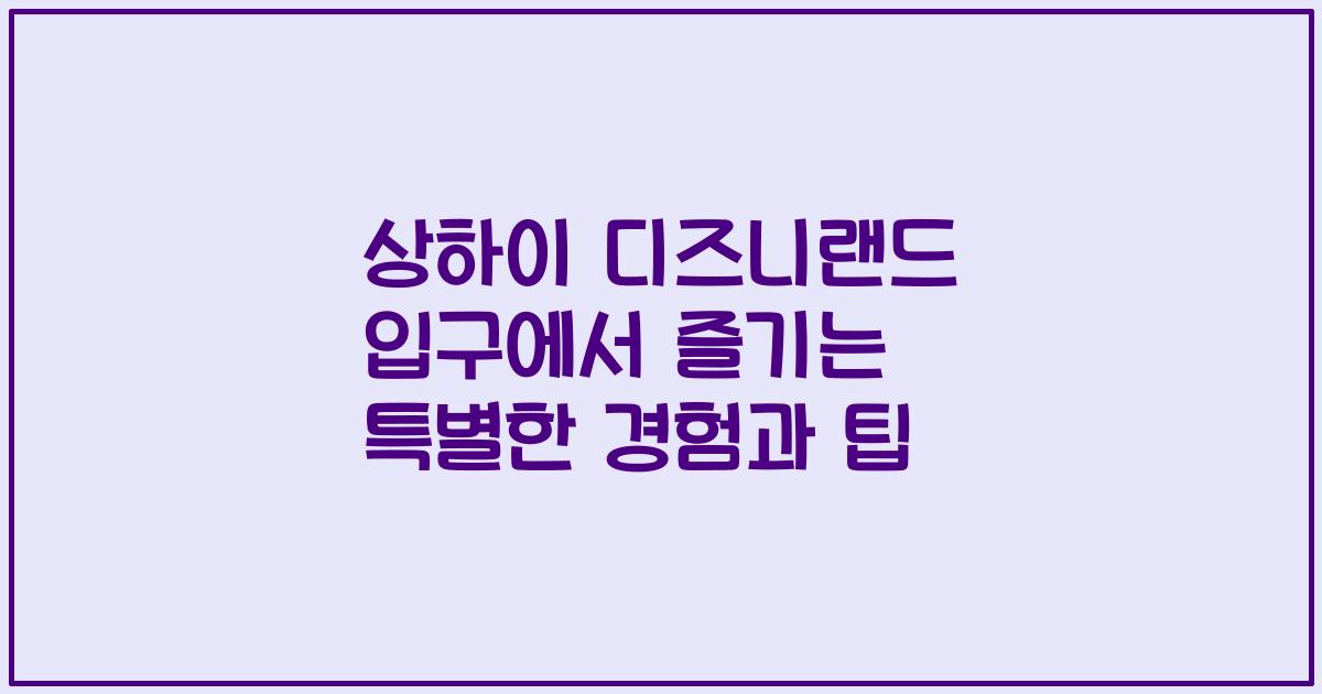 상하이 디즈니랜드 입구에서 즐기는 특별한 경험과 팁