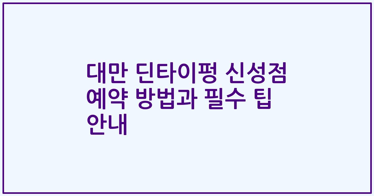 대만 딘타이펑 신성점 예약 방법과 필수 팁 안내