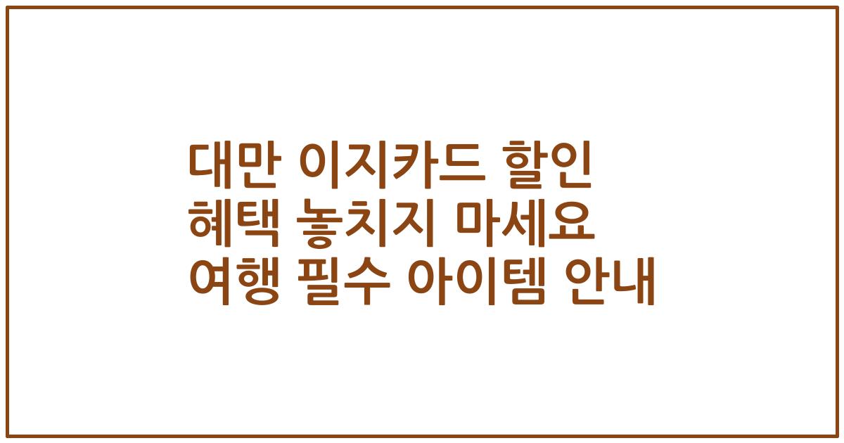 대만 이지카드 할인 혜택 놓치지 마세요 여행 필수 아이템 안내